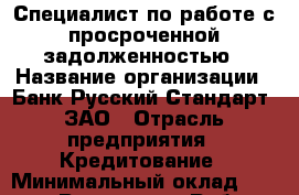 Специалист по работе с просроченной задолженностью › Название организации ­ Банк Русский Стандарт, ЗАО › Отрасль предприятия ­ Кредитование › Минимальный оклад ­ 50 000 - Все города Работа » Вакансии   . Мурманская обл.,Оленегорск г.